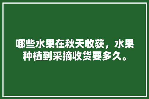 哪些水果在秋天收获，水果种植到采摘收货要多久。 家禽养殖