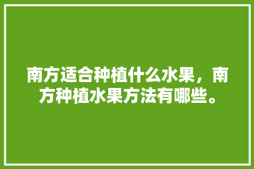 南方适合种植什么水果，南方种植水果方法有哪些。 水果种植