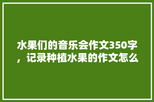 水果们的音乐会作文350字，记录种植水果的作文怎么写。 蔬菜种植