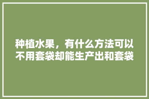 种植水果，有什么方法可以不用套袋却能生产出和套袋一样的优质果，农村没本钱种什么好。 畜牧养殖