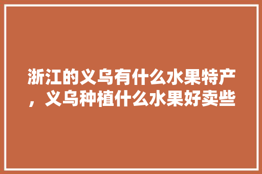 浙江的义乌有什么水果特产，义乌种植什么水果好卖些。 畜牧养殖