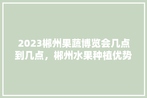 2023郴州果蔬博览会几点到几点，郴州水果种植优势有哪些。 2023郴州果蔬博览会几点到几点，郴州水果种植优势有哪些。 畜牧养殖