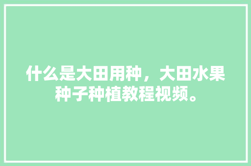 什么是大田用种，大田水果种子种植教程视频。 畜牧养殖