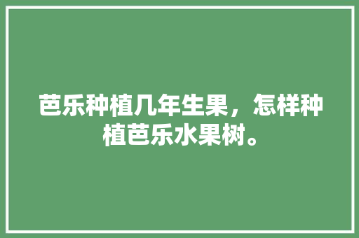 芭乐种植几年生果，怎样种植芭乐水果树。 家禽养殖