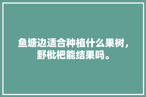 鱼塘边适合种植什么果树，野枇杷能结果吗。 蔬菜种植