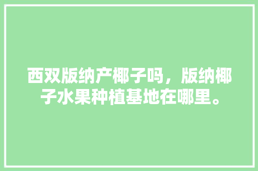 西双版纳产椰子吗，版纳椰子水果种植基地在哪里。 土壤施肥