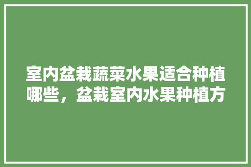 室内盆栽蔬菜水果适合种植哪些，盆栽室内水果种植方法。 蔬菜种植