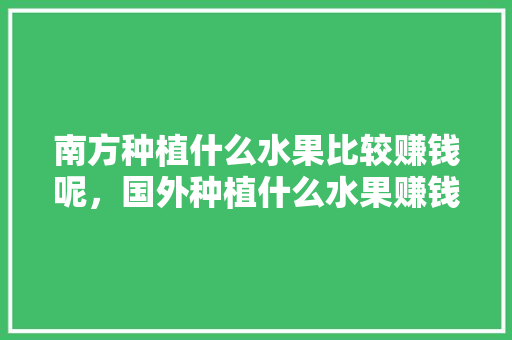 南方种植什么水果比较赚钱呢，国外种植什么水果赚钱快呢。 畜牧养殖