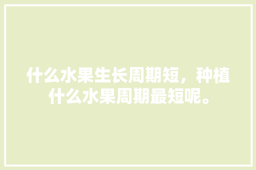 什么水果生长周期短，种植什么水果周期最短呢。 水果种植