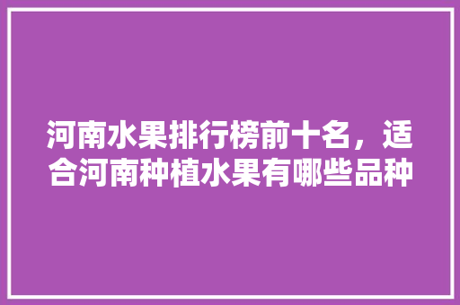 河南水果排行榜前十名，适合河南种植水果有哪些品种。 水果种植