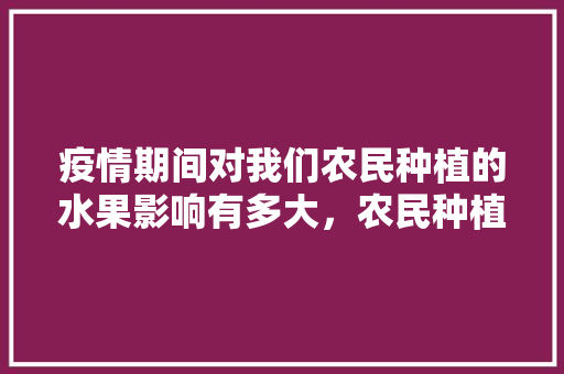 疫情期间对我们农民种植的水果影响有多大，农民种植水果好吗现在。 家禽养殖