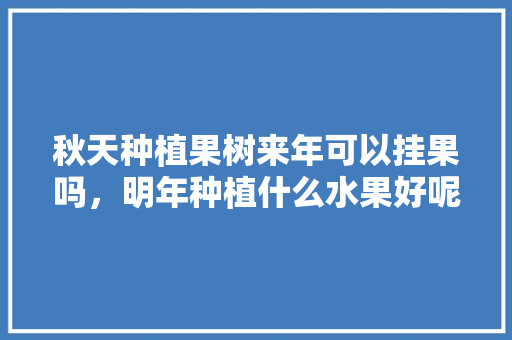 秋天种植果树来年可以挂果吗，明年种植什么水果好呢。 蔬菜种植