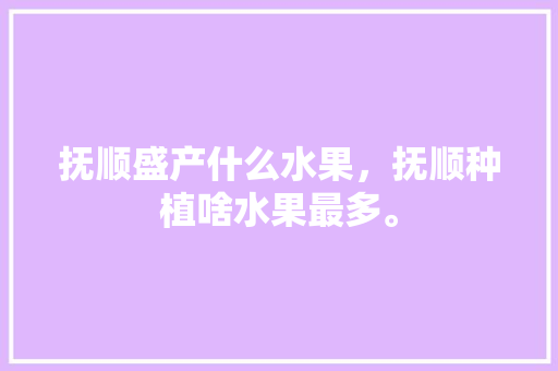 抚顺盛产什么水果，抚顺种植啥水果最多。 抚顺盛产什么水果，抚顺种植啥水果最多。 畜牧养殖