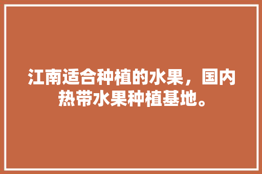 江南适合种植的水果，国内热带水果种植基地。 畜牧养殖