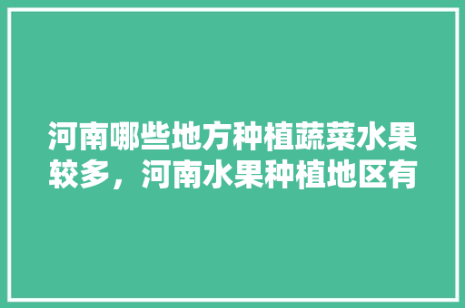 河南哪些地方种植蔬菜水果较多，河南水果种植地区有哪些。 家禽养殖