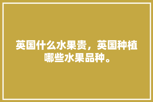 英国什么水果贵，英国种植哪些水果品种。 家禽养殖