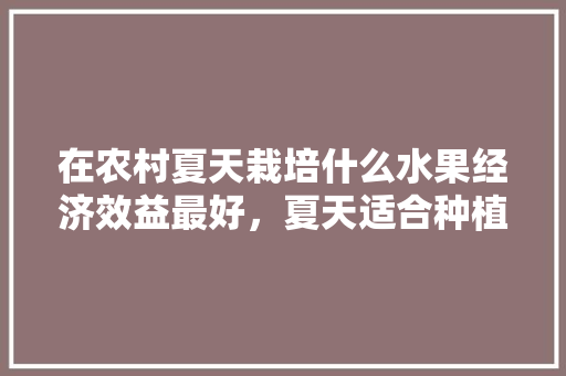 在农村夏天栽培什么水果经济效益最好，夏天适合种植哪些水果蔬菜。 在农村夏天栽培什么水果经济效益最好，夏天适合种植哪些水果蔬菜。 畜牧养殖