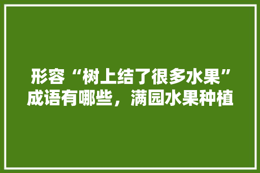 形容“树上结了很多水果”成语有哪些，满园水果种植方法。 土壤施肥