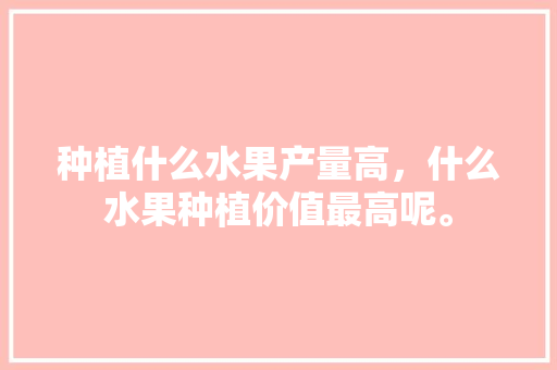 种植什么水果产量高，什么水果种植价值最高呢。 畜牧养殖