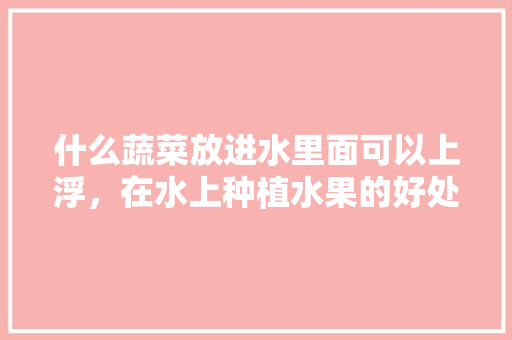 什么蔬菜放进水里面可以上浮，在水上种植水果的好处。 畜牧养殖