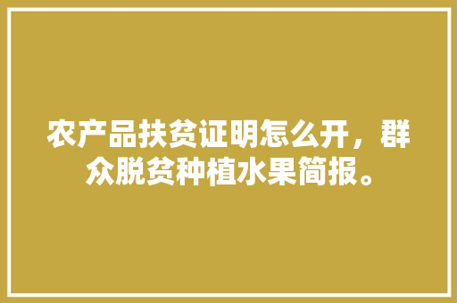 农产品扶贫证明怎么开，群众脱贫种植水果简报。 蔬菜种植