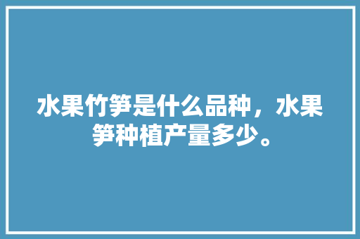 水果竹笋是什么品种，水果笋种植产量多少。 畜牧养殖