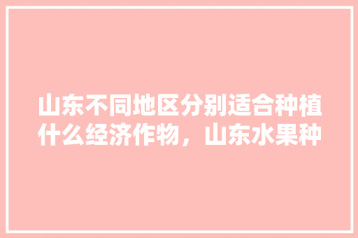 山东不同地区分别适合种植什么经济作物，山东水果种植基地在什么地方。 山东不同地区分别适合种植什么经济作物，山东水果种植基地在什么地方。 蔬菜种植