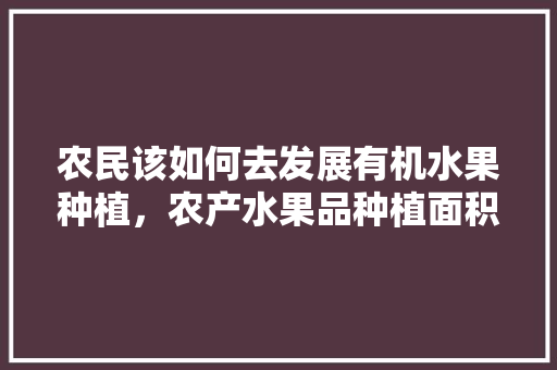 农民该如何去发展有机水果种植，农产水果品种植面积。 蔬菜种植