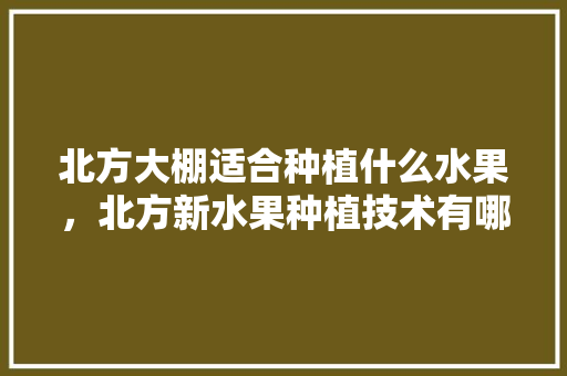 北方大棚适合种植什么水果，北方新水果种植技术有哪些。 家禽养殖