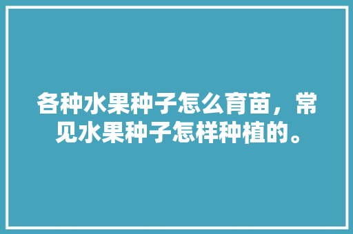 各种水果种子怎么育苗，常见水果种子怎样种植的。 畜牧养殖