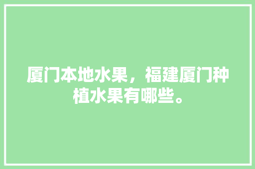 厦门本地水果，福建厦门种植水果有哪些。 家禽养殖