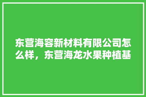 东营海容新材料有限公司怎么样，东营海龙水果种植基地电话。 畜牧养殖