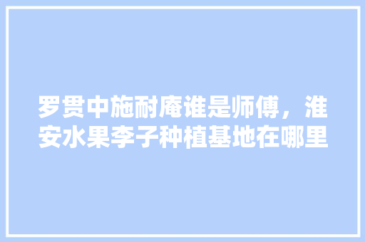 罗贯中施耐庵谁是师傅，淮安水果李子种植基地在哪里。 罗贯中施耐庵谁是师傅，淮安水果李子种植基地在哪里。 家禽养殖