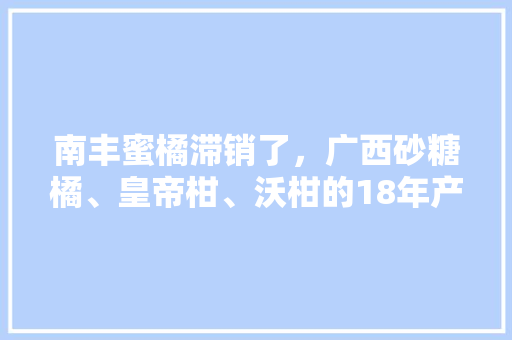 南丰蜜橘滞销了，广西砂糖橘、皇帝柑、沃柑的18年产量也很大，会受到影响吗，南丰水果种植方法和技术。 蔬菜种植