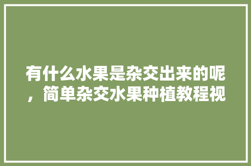 有什么水果是杂交出来的呢，简单杂交水果种植教程视频。 土壤施肥