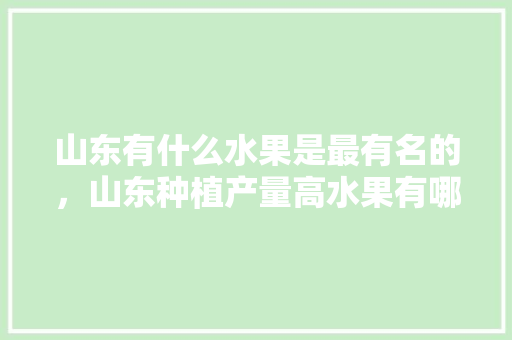 山东有什么水果是最有名的，山东种植产量高水果有哪些。 蔬菜种植