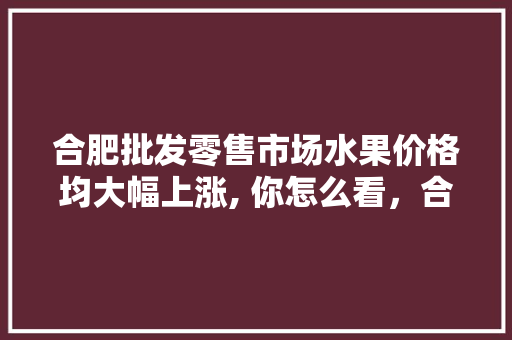 合肥批发零售市场水果价格均大幅上涨, 你怎么看，合肥水果种植国家扶持政策。 土壤施肥