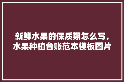 新鲜水果的保质期怎么写，水果种植台账范本模板图片。 家禽养殖