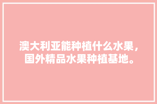 澳大利亚能种植什么水果，国外精品水果种植基地。 畜牧养殖