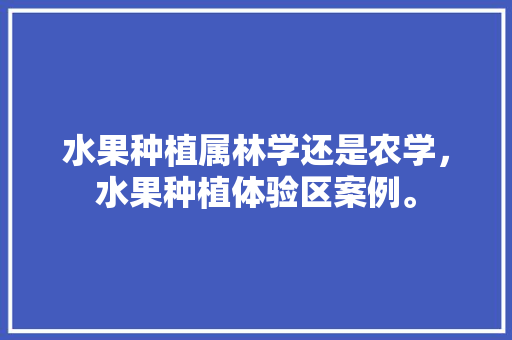 水果种植属林学还是农学，水果种植体验区案例。 畜牧养殖