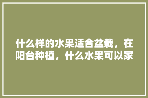 什么样的水果适合盆栽，在阳台种植，什么水果可以家里种植呢。 家禽养殖