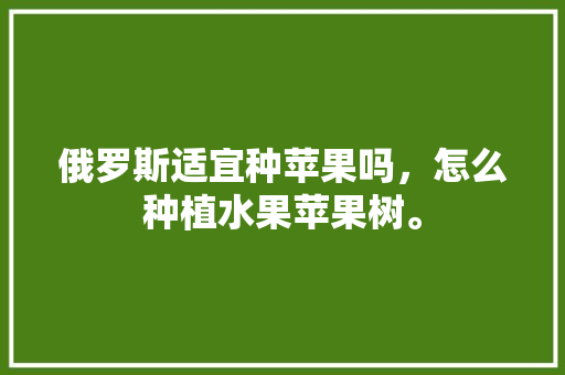 俄罗斯适宜种苹果吗，怎么种植水果苹果树。 俄罗斯适宜种苹果吗，怎么种植水果苹果树。 家禽养殖