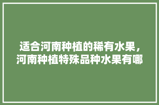 适合河南种植的稀有水果，河南种植特殊品种水果有哪些。 家禽养殖