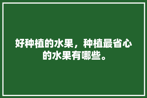 好种植的水果，种植最省心的水果有哪些。 水果种植