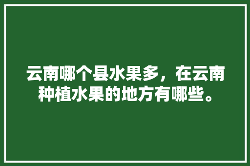 云南哪个县水果多，在云南种植水果的地方有哪些。 蔬菜种植