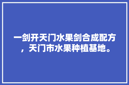 一剑开天门水果剑合成配方，天门市水果种植基地。 蔬菜种植