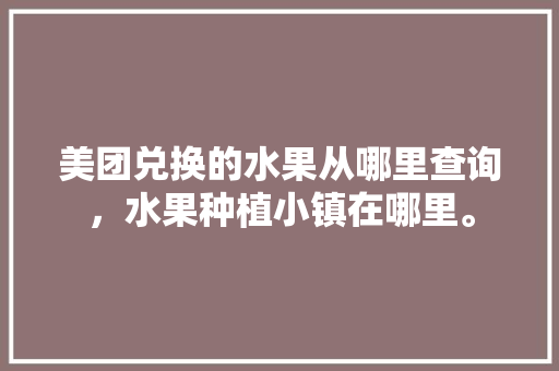 美团兑换的水果从哪里查询，水果种植小镇在哪里。 家禽养殖