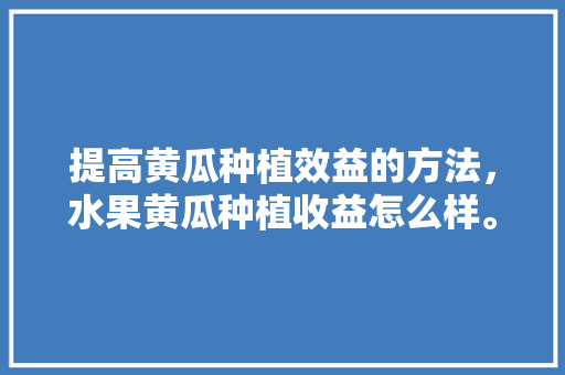 提高黄瓜种植效益的方法，水果黄瓜种植收益怎么样。 家禽养殖