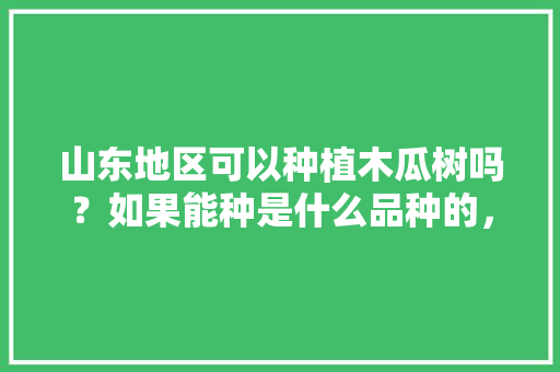 山东地区可以种植木瓜树吗？如果能种是什么品种的，山东适合种植水果树吗。 家禽养殖