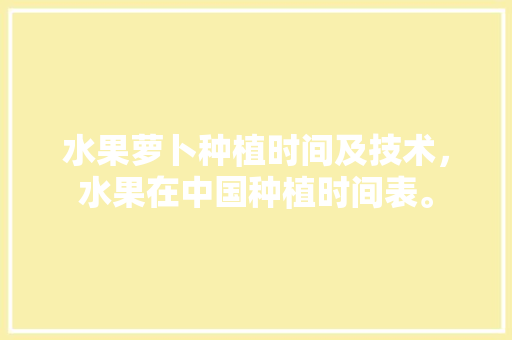 水果萝卜种植时间及技术，水果在中国种植时间表。 水果萝卜种植时间及技术，水果在中国种植时间表。 家禽养殖